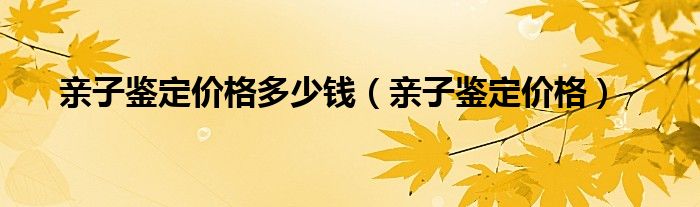 亲子鉴定价格多少钱（亲子鉴定价格）