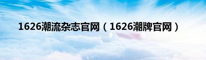 1626潮流杂志官网（1626潮牌官网）