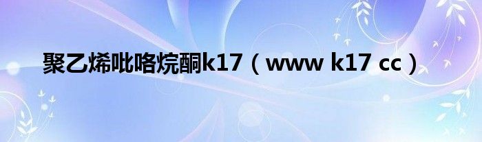 聚乙烯吡咯烷酮k17（www k17 cc）