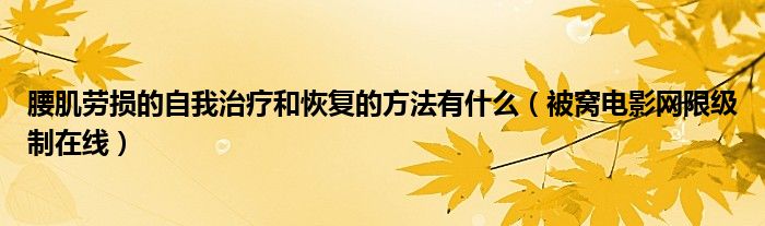 腰肌劳损的自我治疗和恢复的方法有什么（被窝电影网限级制在线）