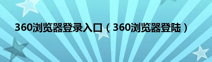 360浏览器登录入口（360浏览器登陆）