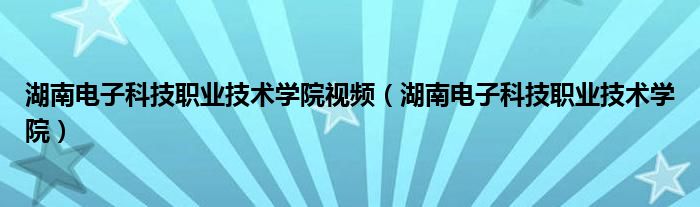 湖南电子科技职业技术学院视频（湖南电子科技职业技术学院）