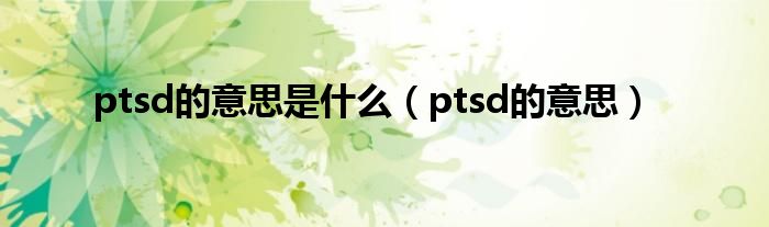 ptsd的意思是什么（ptsd的意思）