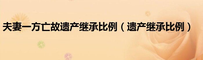 夫妻一方亡故遗产继承比例（遗产继承比例）