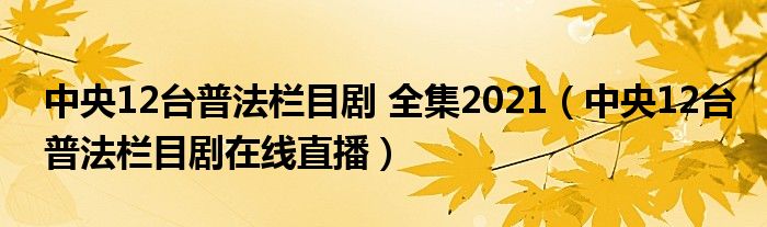 中央12台普法栏目剧 全集2021（中央12台普法栏目剧在线直播）