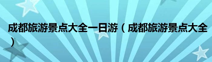 成都旅游景点大全一日游（成都旅游景点大全）