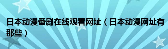 日本动漫番剧在线观看网址（日本动漫网址有那些）