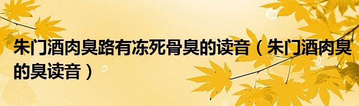 朱门酒肉臭路有冻死骨臭的读音（朱门酒肉臭的臭读音）