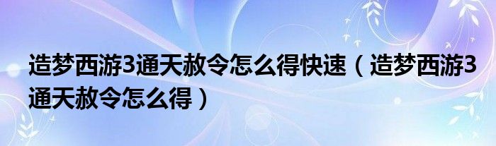 造梦西游3通天赦令怎么得快速（造梦西游3通天赦令怎么得）