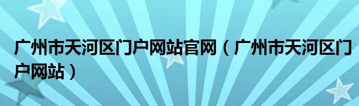 广州市天河区门户网站官网（广州市天河区门户网站）