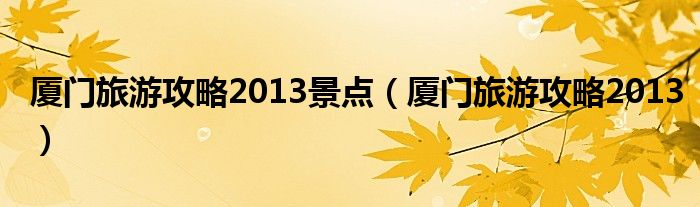 厦门旅游攻略2013景点（厦门旅游攻略2013）