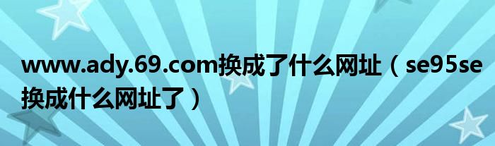 www.ady.69.com换成了什么网址（se95se换成什么网址了）