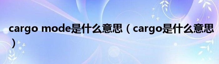 cargo mode是什么意思（cargo是什么意思）