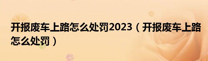 开报废车上路怎么处罚2023（开报废车上路怎么处罚）