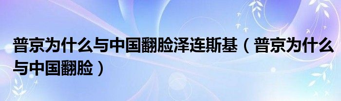 普京为什么与中国翻脸泽连斯基（普京为什么与中国翻脸）