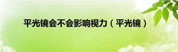 平光镜会不会影响视力（平光镜）