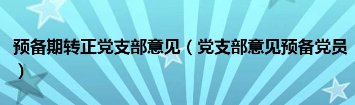 预备期转正党支部意见（党支部意见预备党员）