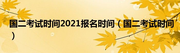 国二考试时间2021报名时间（国二考试时间）