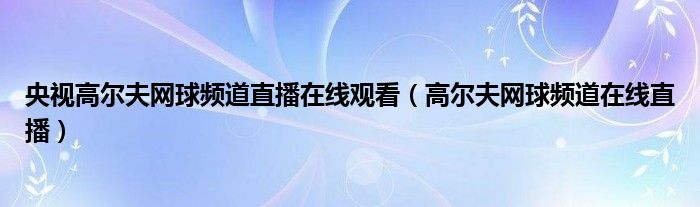 央视高尔夫网球频道直播在线观看（高尔夫网球频道在线直播）