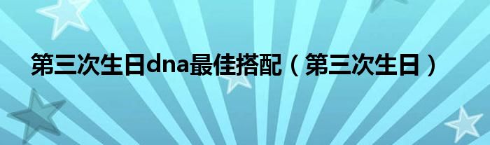 第三次生日dna最佳搭配（第三次生日）