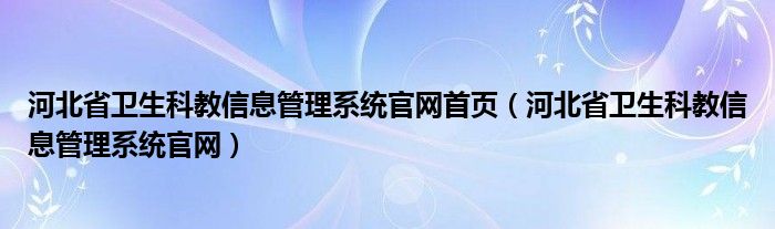 河北省卫生科教信息管理系统官网首页（河北省卫生科教信息管理系统官网）