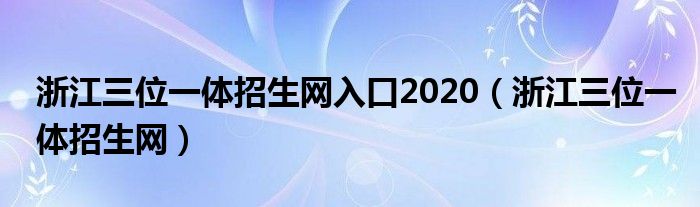 浙江三位一体招生网入口2020（浙江三位一体招生网）