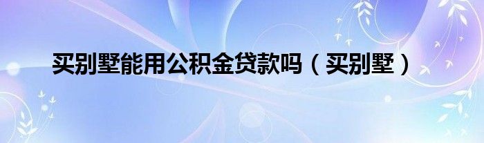 买别墅能用公积金贷款吗（买别墅）