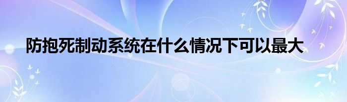 防抱死制动系统在什么情况下可以最大