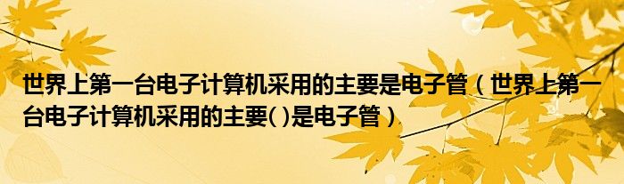 世界上第一台电子计算机采用的主要是电子管（世界上第一台电子计算机采用的主要( )是电子管）