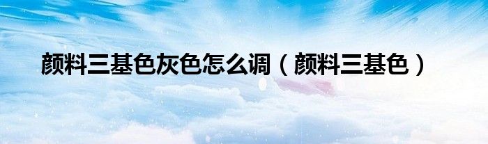 颜料三基色灰色怎么调（颜料三基色）