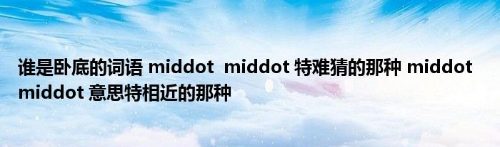 谁是卧底的词语 middot  middot 特难猜的那种 middot  middot 意思特相近的那种