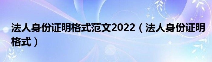 法人身份证明格式范文2022（法人身份证明格式）