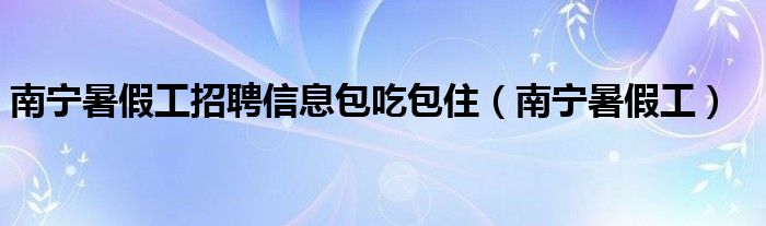 南宁暑假工招聘信息包吃包住（南宁暑假工）