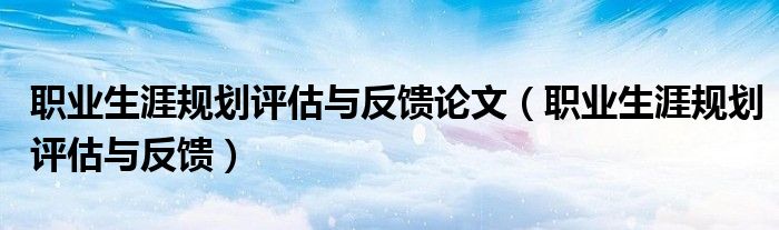 职业生涯规划评估与反馈论文（职业生涯规划评估与反馈）