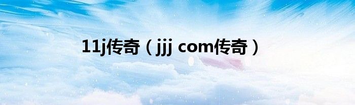 11j传奇（jjj com传奇）