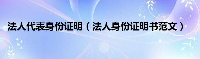 法人代表身份证明（法人身份证明书范文）