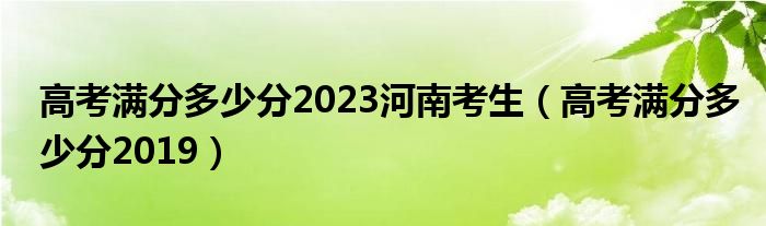 高考满分多少分2023河南考生（高考满分多少分2019）