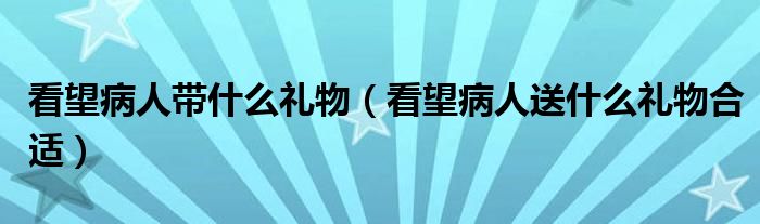 看望病人带什么礼物（看望病人送什么礼物合适）