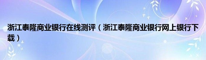 浙江泰隆商业银行在线测评（浙江泰隆商业银行网上银行下载）