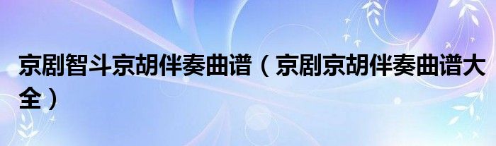 京剧智斗京胡伴奏曲谱（京剧京胡伴奏曲谱大全）