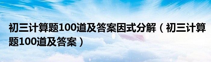 初三计算题100道及答案因式分解（初三计算题100道及答案）