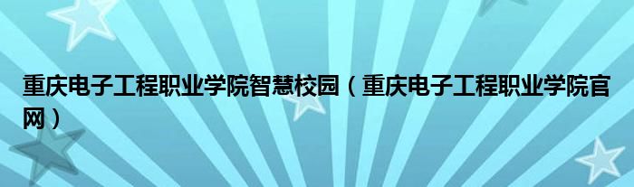 重庆电子工程职业学院智慧校园（重庆电子工程职业学院官网）