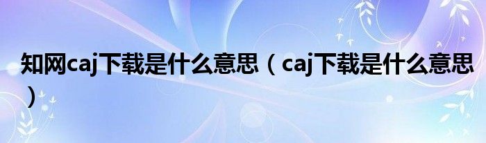 知网caj下载是什么意思（caj下载是什么意思）