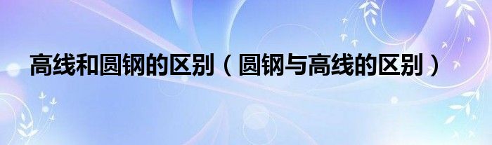 高线和圆钢的区别（圆钢与高线的区别）