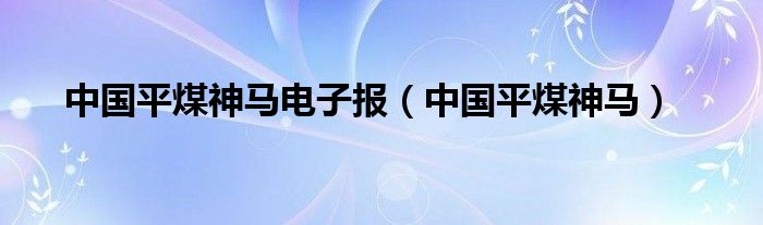 中国平煤神马电子报（中国平煤神马）