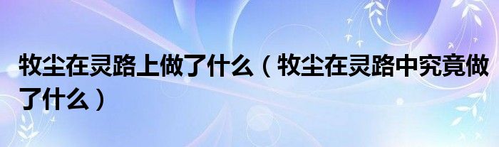 牧尘在灵路上做了什么（牧尘在灵路中究竟做了什么）