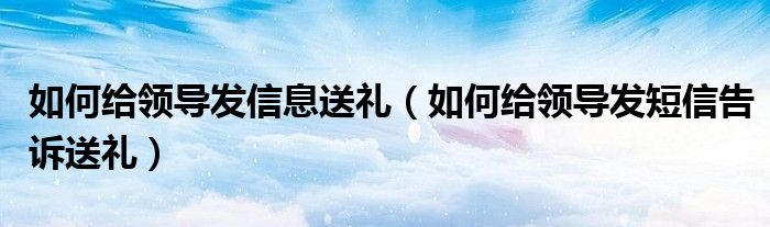 如何给领导发信息送礼（如何给领导发短信告诉送礼）