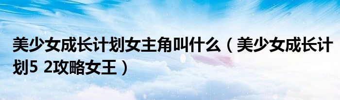 美少女成长计划女主角叫什么（美少女成长计划5 2攻略女王）