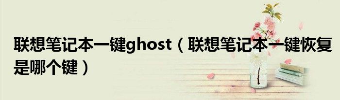 联想笔记本一键ghost（联想笔记本一键恢复是哪个键）