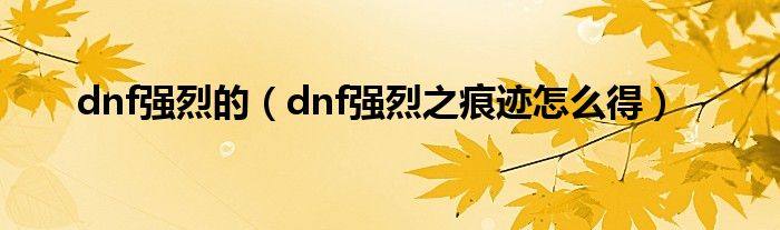 dnf强烈的（dnf强烈之痕迹怎么得）